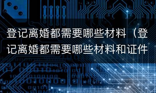 登记离婚都需要哪些材料（登记离婚都需要哪些材料和证件）