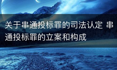 关于串通投标罪的司法认定 串通投标罪的立案和构成