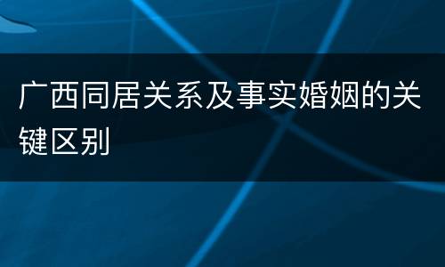 广西同居关系及事实婚姻的关键区别