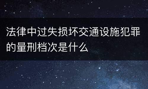 法律中过失损坏交通设施犯罪的量刑档次是什么
