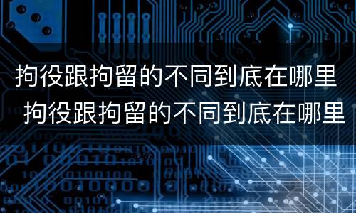 拘役跟拘留的不同到底在哪里 拘役跟拘留的不同到底在哪里呢