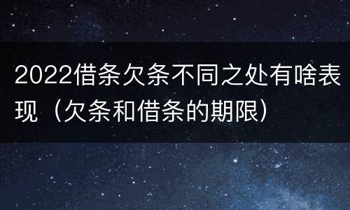 2022借条欠条不同之处有啥表现（欠条和借条的期限）