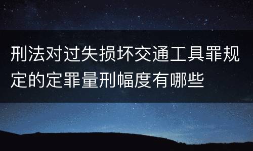 刑法对过失损坏交通工具罪规定的定罪量刑幅度有哪些