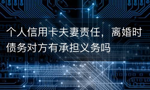 个人信用卡夫妻责任，离婚时债务对方有承担义务吗