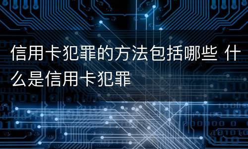 信用卡犯罪的方法包括哪些 什么是信用卡犯罪