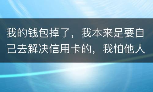 我的钱包掉了，我本来是要自己去解决信用卡的，我怕他人拿我的资料去解决信用卡