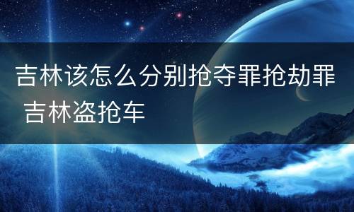 吉林该怎么分别抢夺罪抢劫罪 吉林盗抢车