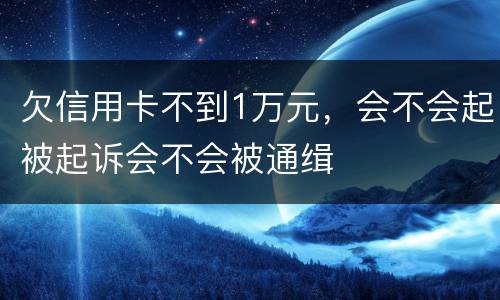 欠信用卡不到1万元，会不会起被起诉会不会被通缉