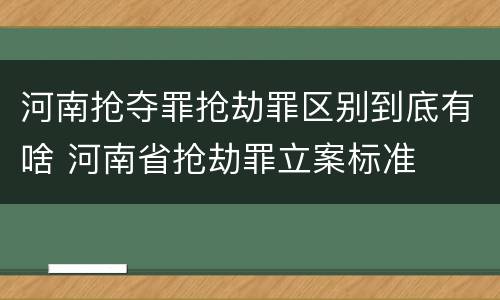 河南抢夺罪抢劫罪区别到底有啥 河南省抢劫罪立案标准