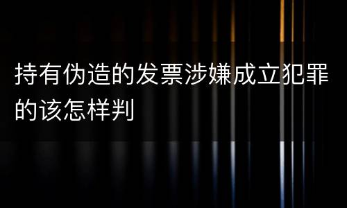 持有伪造的发票涉嫌成立犯罪的该怎样判
