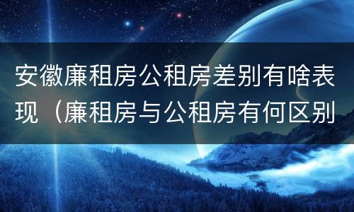 安徽廉租房公租房差别有啥表现（廉租房与公租房有何区别）