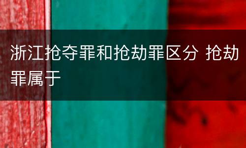 浙江抢夺罪和抢劫罪区分 抢劫罪属于