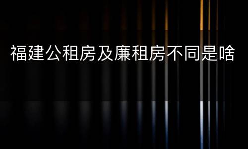 福建公租房及廉租房不同是啥