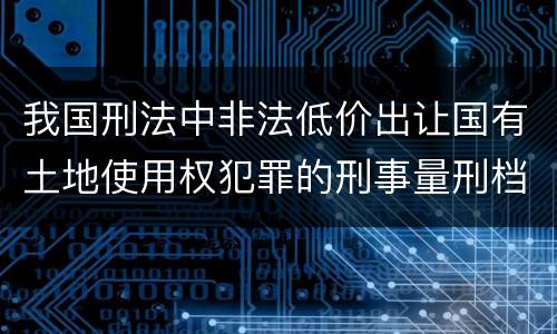 我国刑法中非法低价出让国有土地使用权犯罪的刑事量刑档次是什么