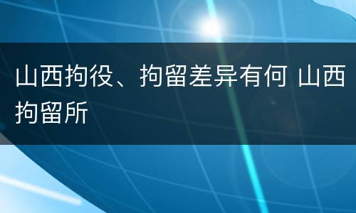 山西拘役、拘留差异有何 山西拘留所