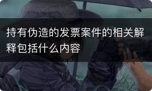 持有伪造的发票案件的相关解释包括什么内容