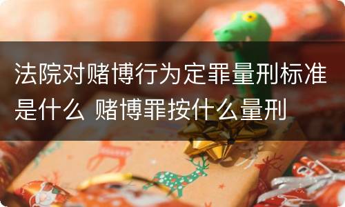 法院对赌博行为定罪量刑标准是什么 赌博罪按什么量刑