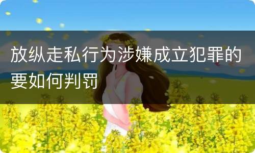 放纵走私行为涉嫌成立犯罪的要如何判罚