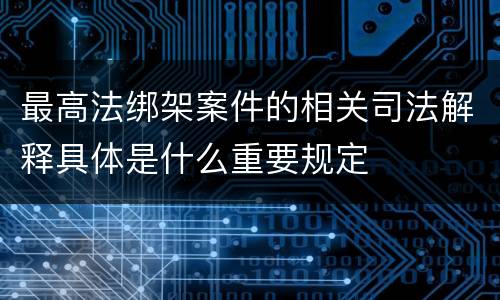 最高法绑架案件的相关司法解释具体是什么重要规定
