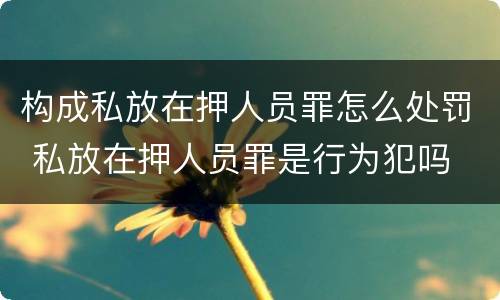 构成私放在押人员罪怎么处罚 私放在押人员罪是行为犯吗
