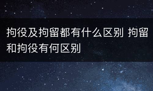 拘役及拘留都有什么区别 拘留和拘役有何区别