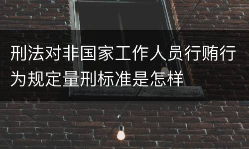 刑法对非国家工作人员行贿行为规定量刑标准是怎样