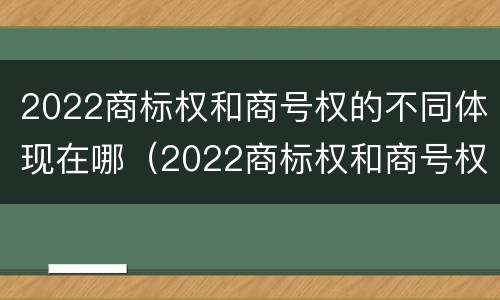 2022商标权和商号权的不同体现在哪（2022商标权和商号权的不同体现在哪些方面）