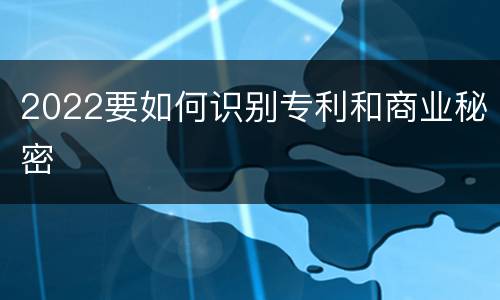 2022要如何识别专利和商业秘密