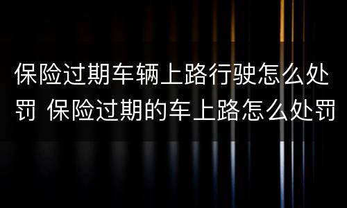 保险过期车辆上路行驶怎么处罚 保险过期的车上路怎么处罚