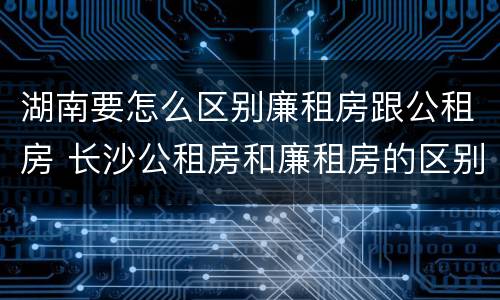湖南要怎么区别廉租房跟公租房 长沙公租房和廉租房的区别
