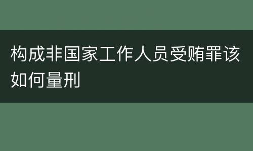 构成非国家工作人员受贿罪该如何量刑