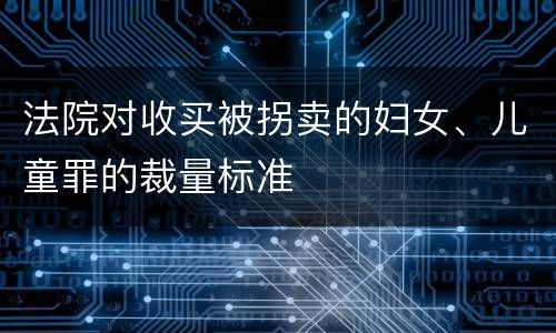 法院对收买被拐卖的妇女、儿童罪的裁量标准
