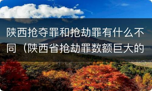 陕西抢夺罪和抢劫罪有什么不同（陕西省抢劫罪数额巨大的标准）