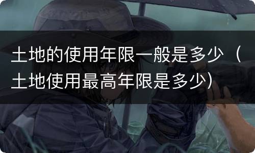 土地的使用年限一般是多少（土地使用最高年限是多少）