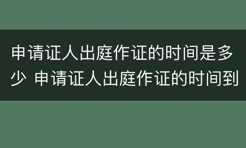 申请证人出庭作证的时间是多少 申请证人出庭作证的时间到底是什么时候