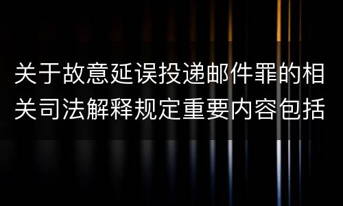 关于故意延误投递邮件罪的相关司法解释规定重要内容包括什么