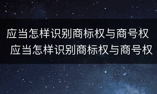 应当怎样识别商标权与商号权 应当怎样识别商标权与商号权的区别