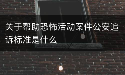 关于帮助恐怖活动案件公安追诉标准是什么