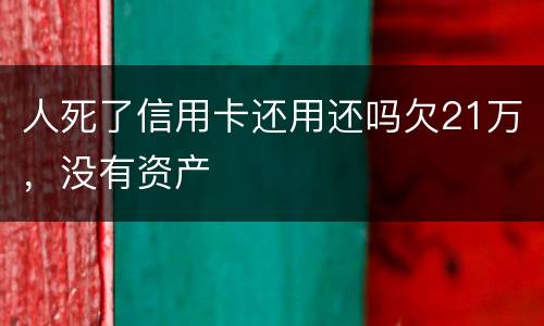 人死了信用卡还用还吗欠21万，没有资产