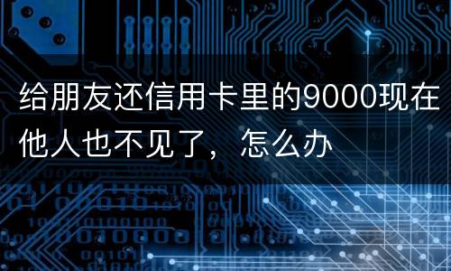 给朋友还信用卡里的9000现在他人也不见了，怎么办