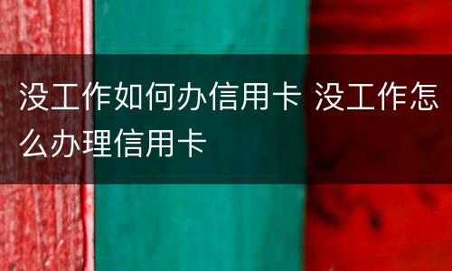 没工作如何办信用卡 没工作怎么办理信用卡