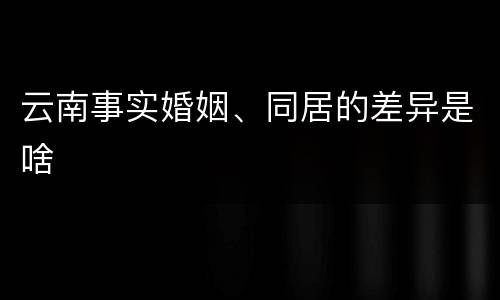 云南事实婚姻、同居的差异是啥