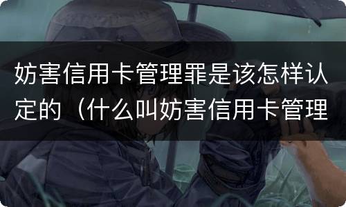 妨害信用卡管理罪是该怎样认定的（什么叫妨害信用卡管理罪）