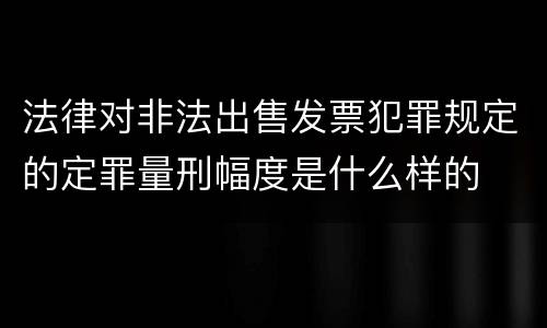 法律对非法出售发票犯罪规定的定罪量刑幅度是什么样的
