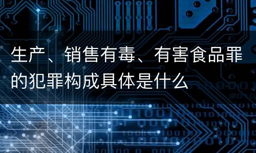 生产、销售有毒、有害食品罪的犯罪构成具体是什么