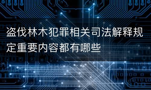 盗伐林木犯罪相关司法解释规定重要内容都有哪些