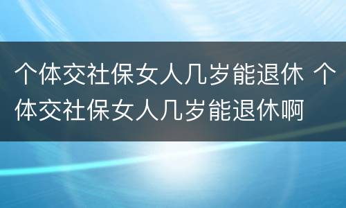 个体交社保女人几岁能退休 个体交社保女人几岁能退休啊