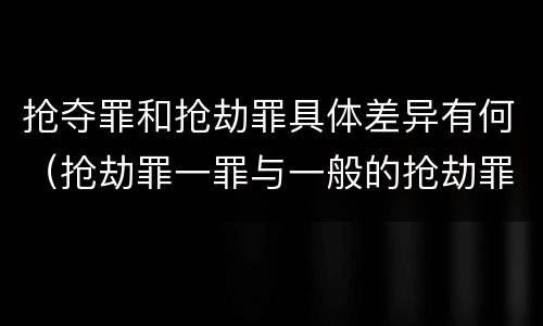 抢夺罪和抢劫罪具体差异有何（抢劫罪一罪与一般的抢劫罪区别）