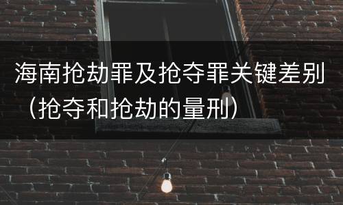 海南抢劫罪及抢夺罪关键差别（抢夺和抢劫的量刑）