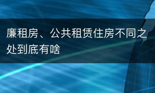 廉租房、公共租赁住房不同之处到底有啥
